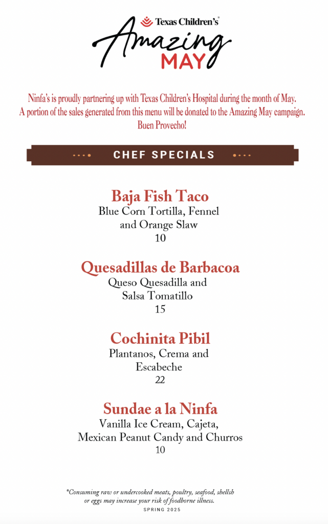 Ninfa's is proudly partnering up with Texas Children's Hospital during the month of May. A portion of the sales generated from this menu will be donated to the Amazing May campaign. Buen Provecho!